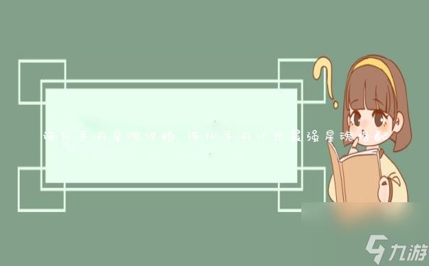 诛仙手游星魂攻略 诛仙手游怀光最强星魂搭配