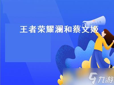 王者荣耀澜和蔡文姬(王者荣耀澜和蔡文姬的故事)