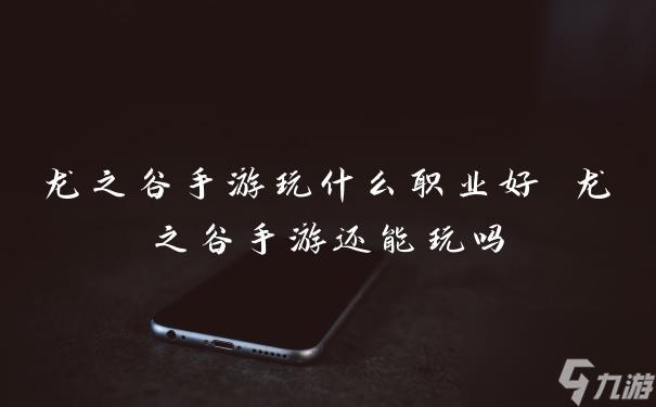 龙之谷手游玩什么职业好 龙之谷手游还能玩吗